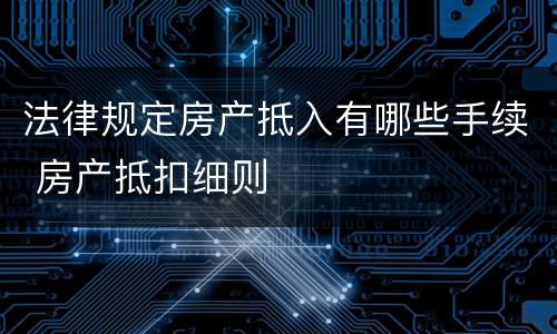法律规定房产抵入有哪些手续 房产抵扣细则