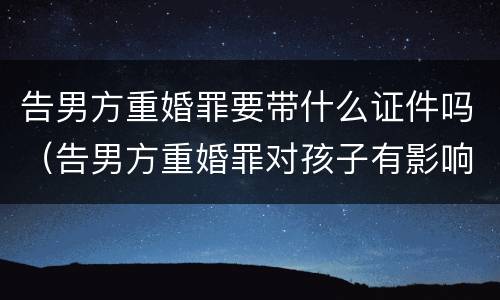 告男方重婚罪要带什么证件吗（告男方重婚罪对孩子有影响吗）