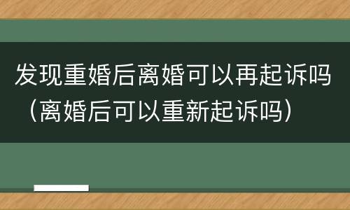 发现重婚后离婚可以再起诉吗（离婚后可以重新起诉吗）