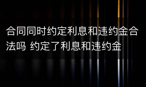 合同同时约定利息和违约金合法吗 约定了利息和违约金