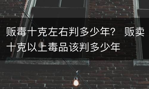 贩毒十克左右判多少年？ 贩卖十克以上毒品该判多少年