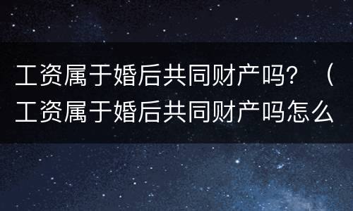 工资属于婚后共同财产吗？（工资属于婚后共同财产吗怎么算）