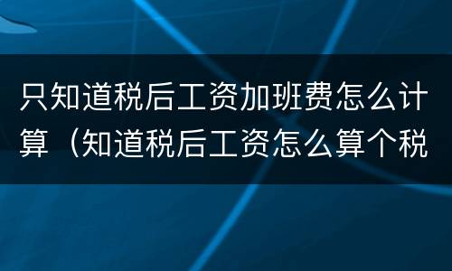 只知道税后工资加班费怎么计算（知道税后工资怎么算个税）