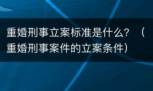 重婚刑事立案标准是什么？（重婚刑事案件的立案条件）