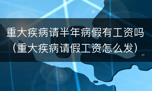 重大疾病请半年病假有工资吗（重大疾病请假工资怎么发）