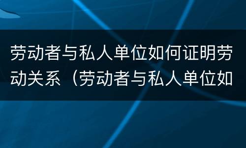 劳动者与私人单位如何证明劳动关系（劳动者与私人单位如何证明劳动关系呢）