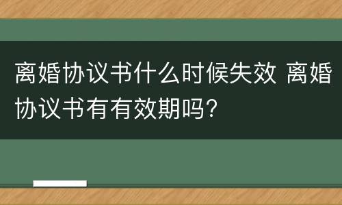 离婚协议书什么时候失效 离婚协议书有有效期吗?