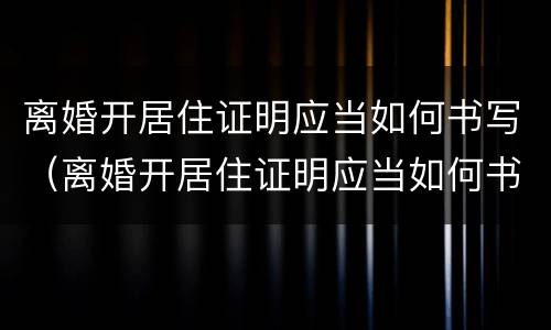 离婚开居住证明应当如何书写（离婚开居住证明应当如何书写才有效）