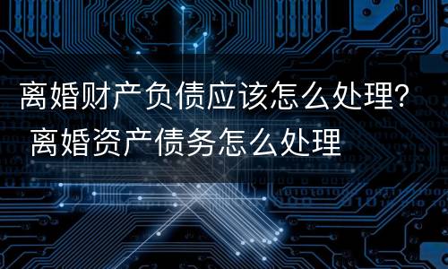 离婚财产负债应该怎么处理？ 离婚资产债务怎么处理