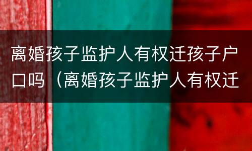离婚孩子监护人有权迁孩子户口吗（离婚孩子监护人有权迁孩子户口吗怎么迁）