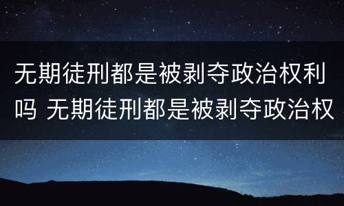 无期徒刑都是被剥夺政治权利吗 无期徒刑都是被剥夺政治权利吗为什么