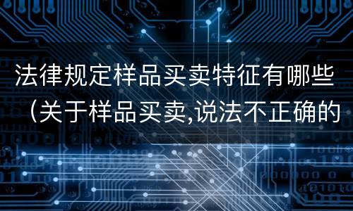 法律规定样品买卖特征有哪些（关于样品买卖,说法不正确的是）