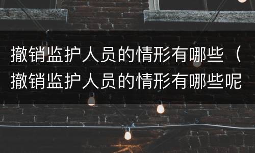 撤销监护人员的情形有哪些（撤销监护人员的情形有哪些呢）