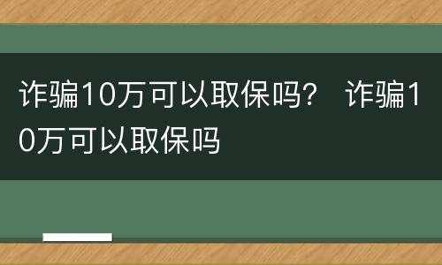诈骗10万可以取保吗？ 诈骗10万可以取保吗