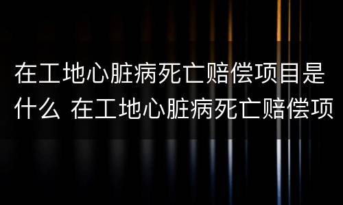 在工地心脏病死亡赔偿项目是什么 在工地心脏病死亡赔偿项目是什么类型