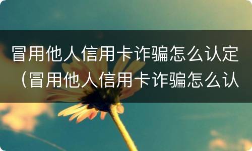 冒用他人信用卡诈骗怎么认定（冒用他人信用卡诈骗怎么认定的）