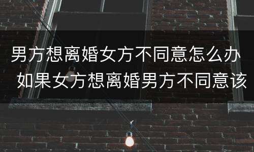 男方想离婚女方不同意怎么办 如果女方想离婚男方不同意该怎么办