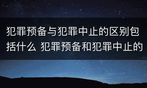 犯罪预备与犯罪中止的区别包括什么 犯罪预备和犯罪中止的主要区别