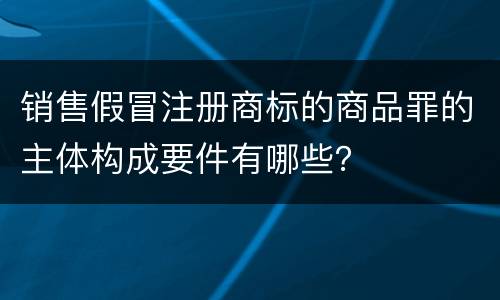 销售假冒注册商标的商品罪的主体构成要件有哪些？