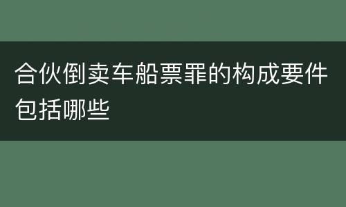 合伙倒卖车船票罪的构成要件包括哪些