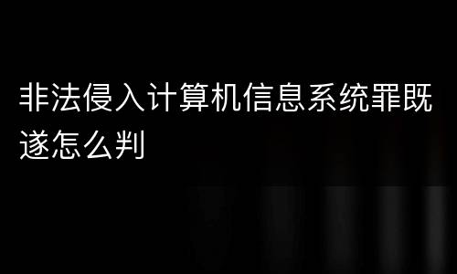 非法侵入计算机信息系统罪既遂怎么判