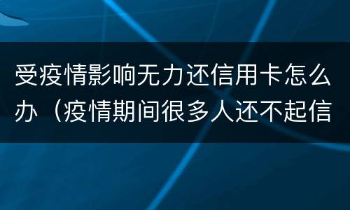 受疫情影响无力还信用卡怎么办（疫情期间很多人还不起信用卡）
