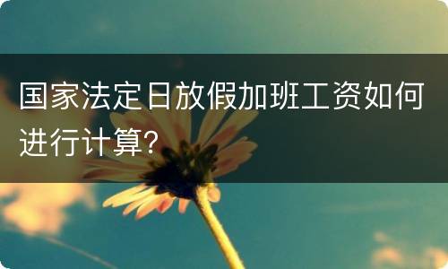 国家法定日放假加班工资如何进行计算？