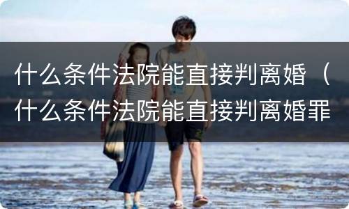 什么条件法院能直接判离婚（什么条件法院能直接判离婚罪）