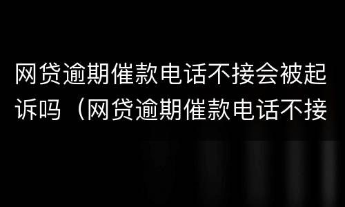 网贷逾期催款电话不接会被起诉吗（网贷逾期催款电话不接会不会怎么样）