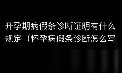 开孕期病假条诊断证明有什么规定（怀孕病假条诊断怎么写）