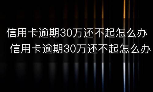 信用卡逾期30万还不起怎么办 信用卡逾期30万还不起怎么办理