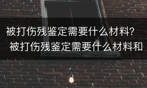 被打伤残鉴定需要什么材料？ 被打伤残鉴定需要什么材料和证件