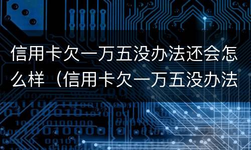 信用卡欠一万五没办法还会怎么样（信用卡欠一万五没办法还会怎么样吗）