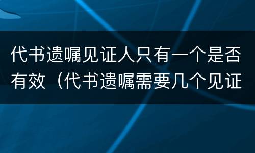 代书遗嘱见证人只有一个是否有效（代书遗嘱需要几个见证人法律才有效范文）