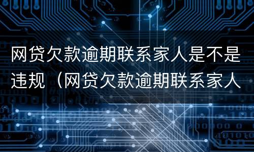 网贷欠款逾期联系家人是不是违规（网贷欠款逾期联系家人是不是违规的）