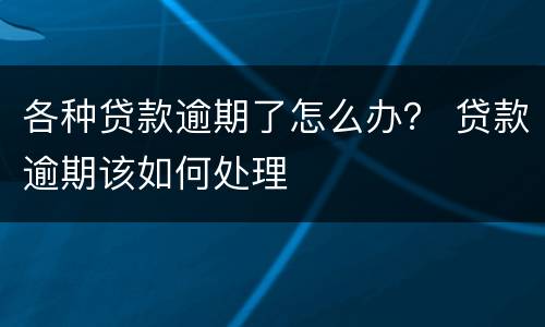 各种贷款逾期了怎么办？ 贷款逾期该如何处理
