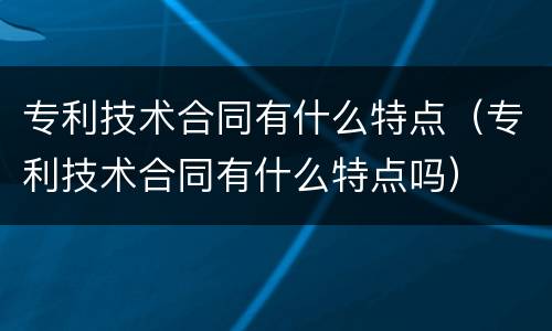 专利技术合同有什么特点（专利技术合同有什么特点吗）