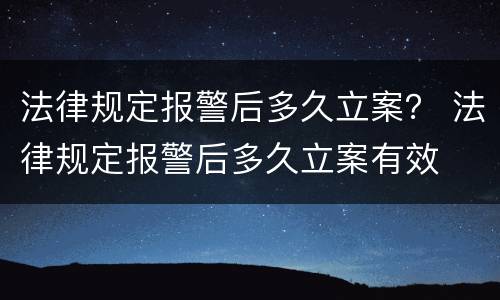 法律规定报警后多久立案？ 法律规定报警后多久立案有效