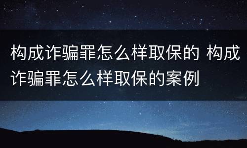 构成诈骗罪怎么样取保的 构成诈骗罪怎么样取保的案例