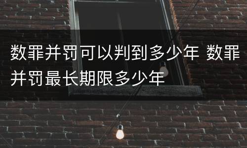 数罪并罚可以判到多少年 数罪并罚最长期限多少年