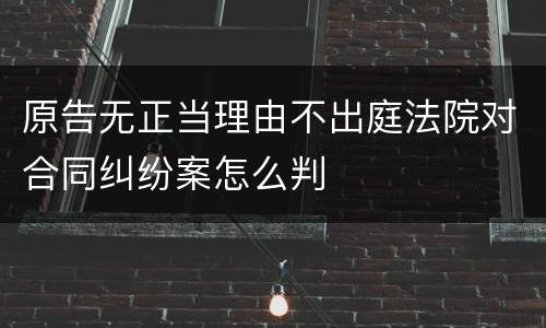 原告无正当理由不出庭法院对合同纠纷案怎么判