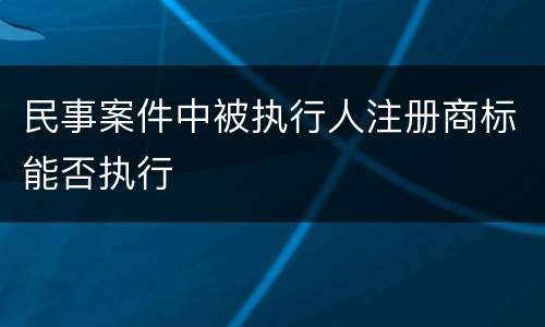 民事案件中被执行人注册商标能否执行