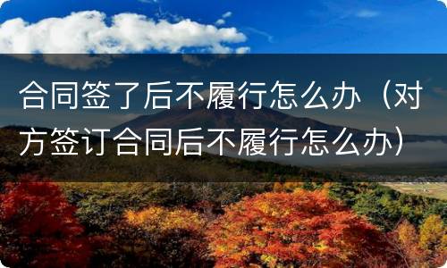 合同签了后不履行怎么办（对方签订合同后不履行怎么办）