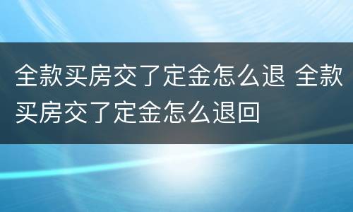 全款买房交了定金怎么退 全款买房交了定金怎么退回