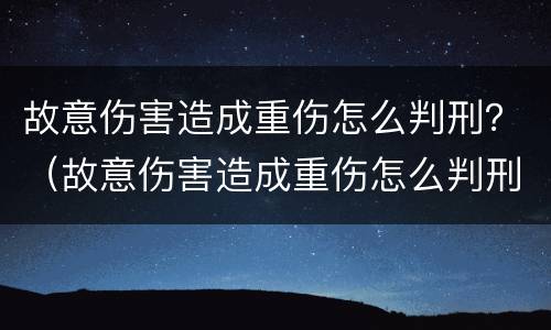 故意伤害造成重伤怎么判刑？（故意伤害造成重伤怎么判刑的）