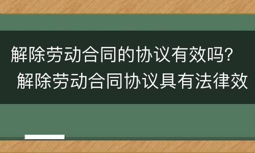 解除劳动合同的协议有效吗？ 解除劳动合同协议具有法律效
