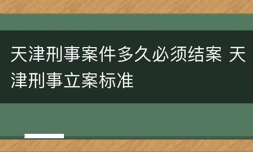 天津刑事案件多久必须结案 天津刑事立案标准