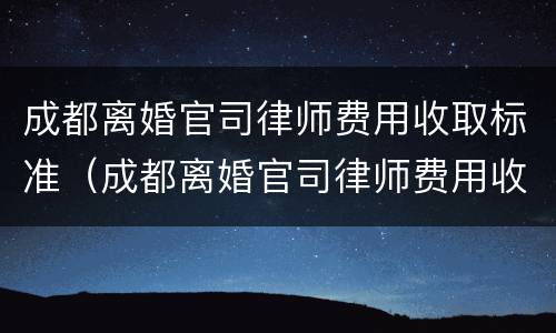 成都离婚官司律师费用收取标准（成都离婚官司律师费用收取标准最新）