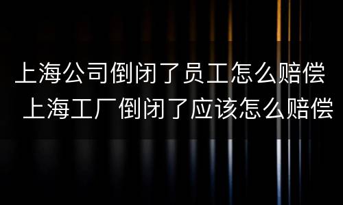 上海公司倒闭了员工怎么赔偿 上海工厂倒闭了应该怎么赔偿