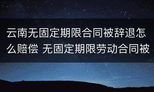 云南无固定期限合同被辞退怎么赔偿 无固定期限劳动合同被辞退补偿案例